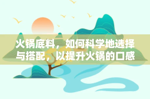 火锅底料，如何科学地选择与搭配，以提升火锅的口感与健康价值？