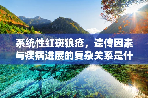 系统性红斑狼疮，遗传因素与疾病进展的复杂关系是什么？