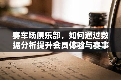 赛车场俱乐部，如何通过数据分析提升会员体验与赛事效率？