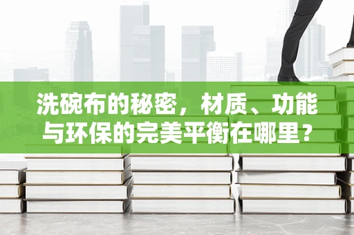 洗碗布的秘密，材质、功能与环保的完美平衡在哪里？