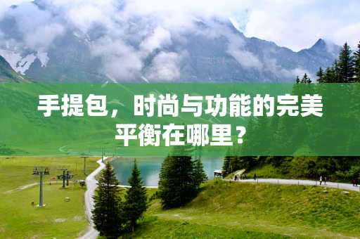 手提包，时尚与功能的完美平衡在哪里？