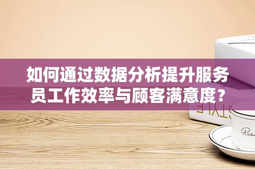 如何通过数据分析提升服务员工作效率与顾客满意度？