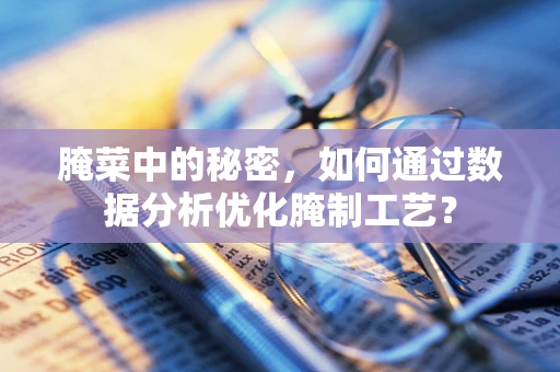 腌菜中的秘密，如何通过数据分析优化腌制工艺？