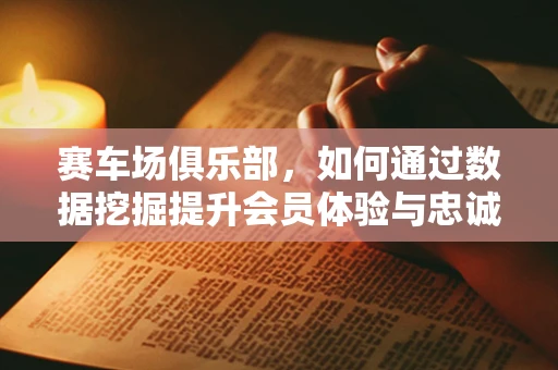 赛车场俱乐部，如何通过数据挖掘提升会员体验与忠诚度？