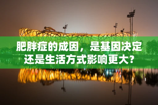 肥胖症的成因，是基因决定还是生活方式影响更大？