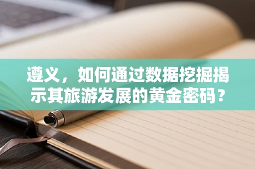 遵义，如何通过数据挖掘揭示其旅游发展的黄金密码？