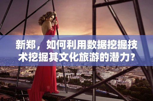 新郑，如何利用数据挖掘技术挖掘其文化旅游的潜力？