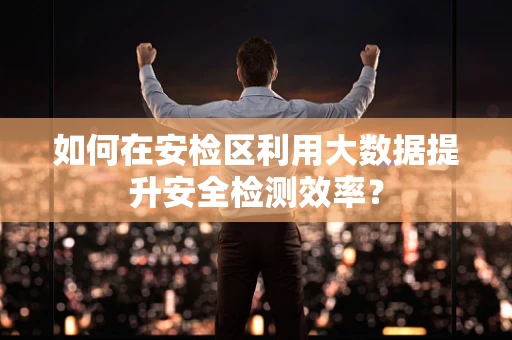 如何在安检区利用大数据提升安全检测效率？