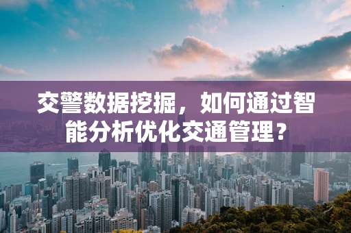 交警数据挖掘，如何通过智能分析优化交通管理？