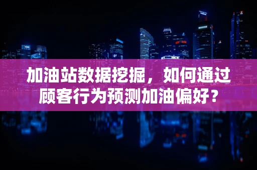 加油站数据挖掘，如何通过顾客行为预测加油偏好？