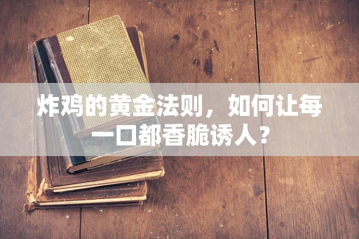 炸鸡的黄金法则，如何让每一口都香脆诱人？