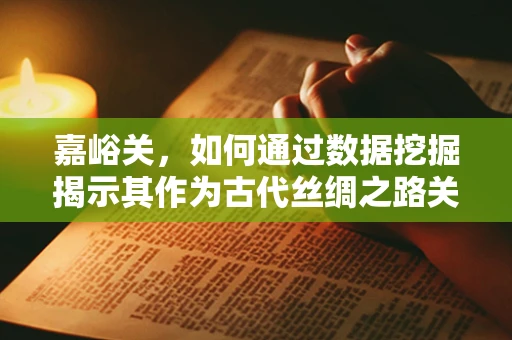嘉峪关，如何通过数据挖掘揭示其作为古代丝绸之路关键节点的经济与文化价值？