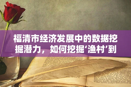 福清市经济发展中的数据挖掘潜力，如何挖掘‘渔村’到‘现代产业新城’的转型秘密？