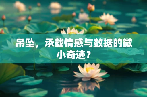 吊坠，承载情感与数据的微小奇迹？