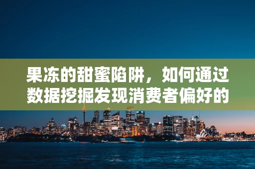 果冻的甜蜜陷阱，如何通过数据挖掘发现消费者偏好的秘密？