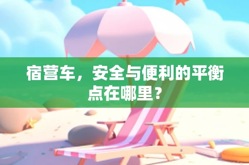 宿营车，安全与便利的平衡点在哪里？