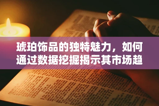 琥珀饰品的独特魅力，如何通过数据挖掘揭示其市场趋势？