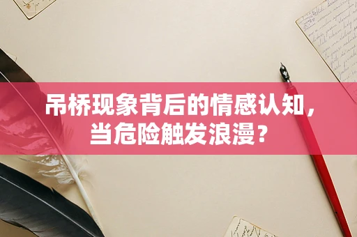 吊桥现象背后的情感认知，当危险触发浪漫？