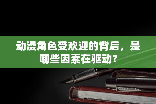 动漫角色受欢迎的背后，是哪些因素在驱动？