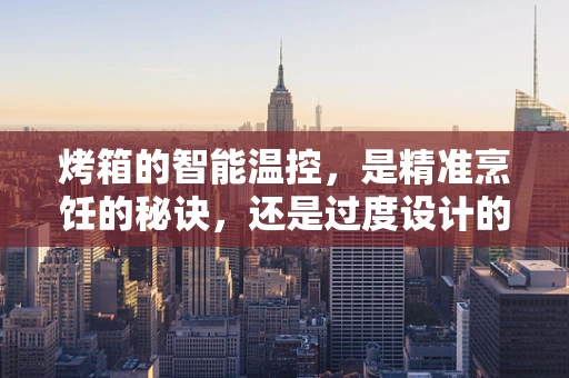 烤箱的智能温控，是精准烹饪的秘诀，还是过度设计的噱头？
