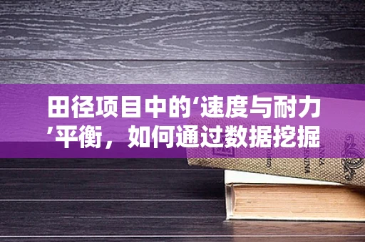 田径项目中的‘速度与耐力’平衡，如何通过数据挖掘提升运动员表现？