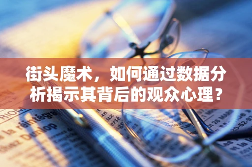 街头魔术，如何通过数据分析揭示其背后的观众心理？