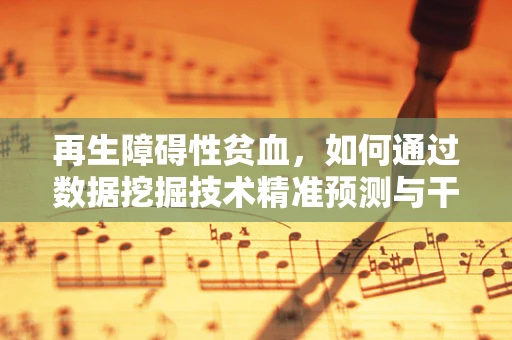 再生障碍性贫血，如何通过数据挖掘技术精准预测与干预？