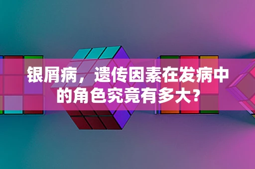 银屑病，遗传因素在发病中的角色究竟有多大？