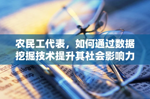 农民工代表，如何通过数据挖掘技术提升其社会影响力与权益保障？