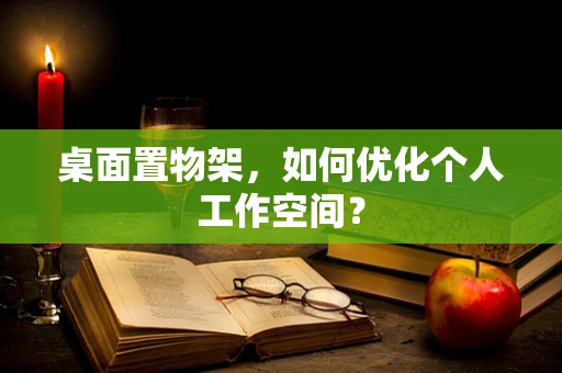 桌面置物架，如何优化个人工作空间？