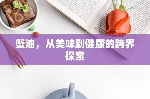 蟹油，从美味到健康的跨界探索
