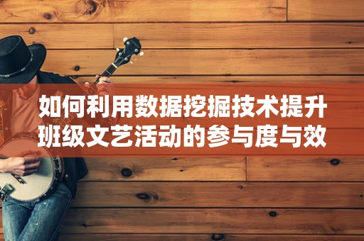 如何利用数据挖掘技术提升班级文艺活动的参与度与效果？