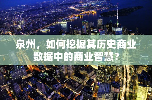 泉州，如何挖掘其历史商业数据中的商业智慧？