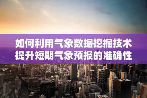 如何利用气象数据挖掘技术提升短期气象预报的准确性？