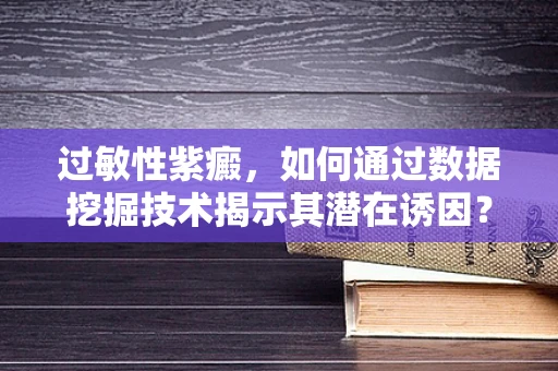 过敏性紫癜，如何通过数据挖掘技术揭示其潜在诱因？