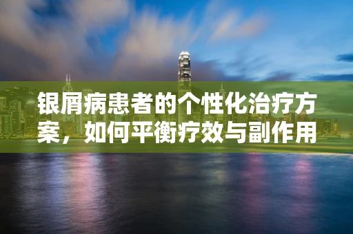银屑病患者的个性化治疗方案，如何平衡疗效与副作用？