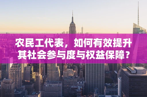 农民工代表，如何有效提升其社会参与度与权益保障？
