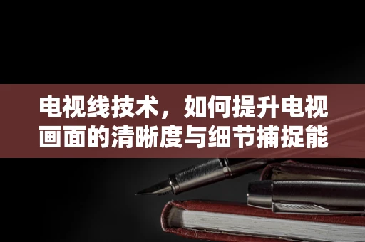 电视线技术，如何提升电视画面的清晰度与细节捕捉能力？