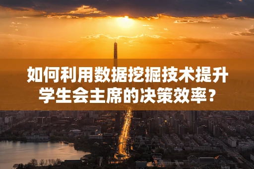 如何利用数据挖掘技术提升学生会主席的决策效率？