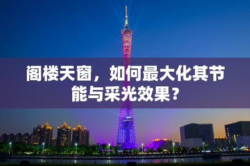 阁楼天窗，如何最大化其节能与采光效果？