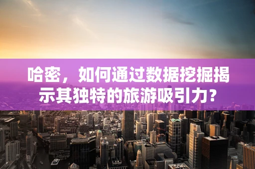 哈密，如何通过数据挖掘揭示其独特的旅游吸引力？
