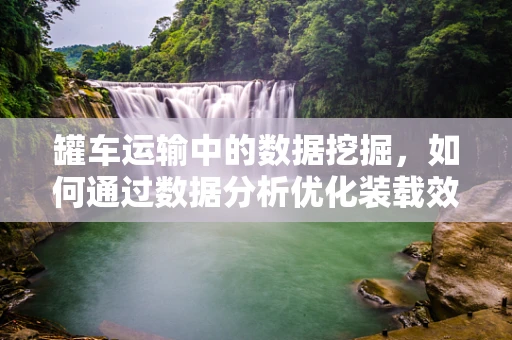 罐车运输中的数据挖掘，如何通过数据分析优化装载效率？