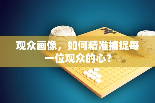 观众画像，如何精准捕捉每一位观众的心？