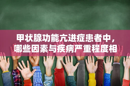 甲状腺功能亢进症患者中，哪些因素与疾病严重程度相关？