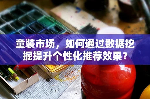 童装市场，如何通过数据挖掘提升个性化推荐效果？