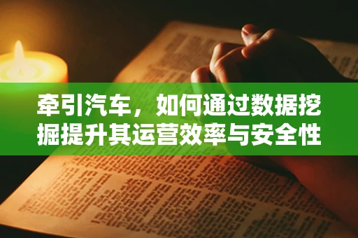 牵引汽车，如何通过数据挖掘提升其运营效率与安全性？