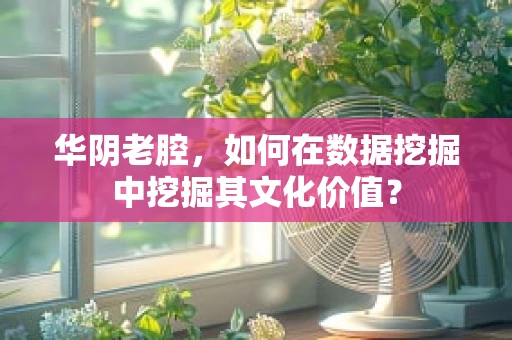 华阴老腔，如何在数据挖掘中挖掘其文化价值？