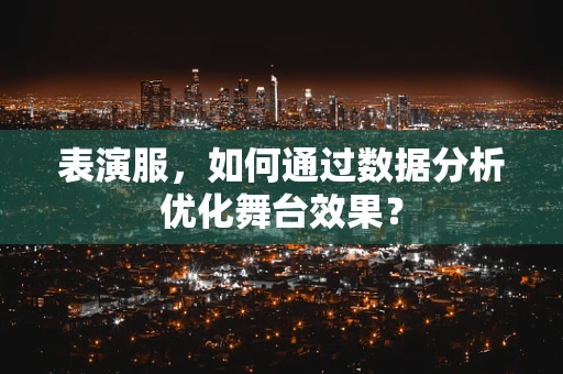 表演服，如何通过数据分析优化舞台效果？