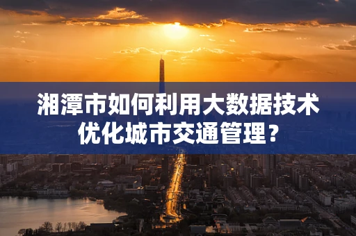 湘潭市如何利用大数据技术优化城市交通管理？