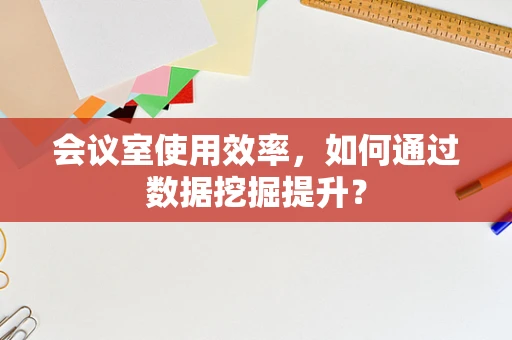 会议室使用效率，如何通过数据挖掘提升？